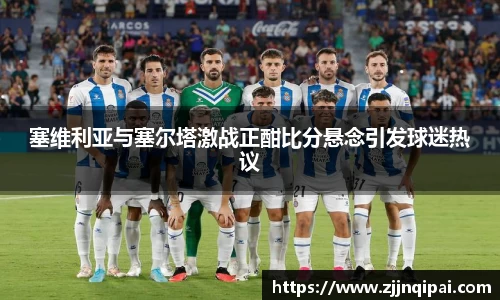 塞维利亚与塞尔塔激战正酣比分悬念引发球迷热议