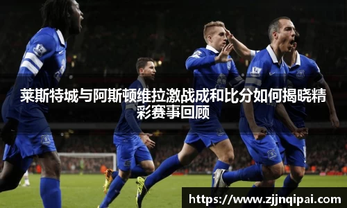 莱斯特城与阿斯顿维拉激战成和比分如何揭晓精彩赛事回顾